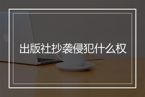 出版社抄袭侵犯什么权