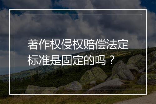 著作权侵权赔偿法定标准是固定的吗？