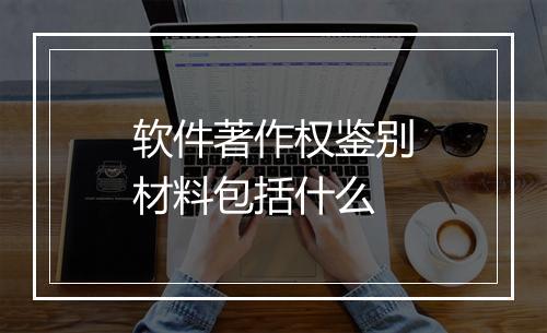 软件著作权鉴别材料包括什么