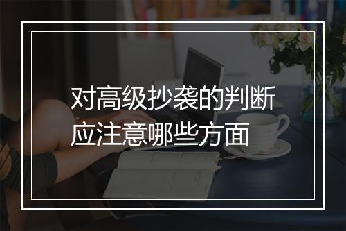 对高级抄袭的判断应注意哪些方面