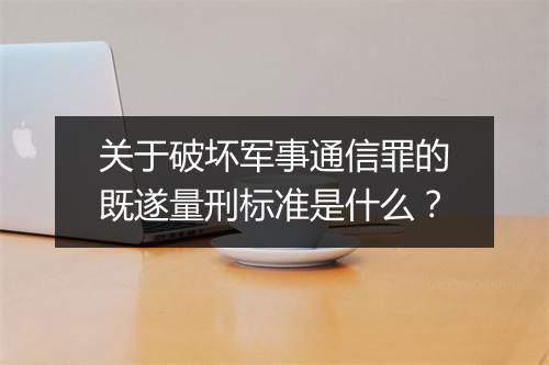 关于破坏军事通信罪的既遂量刑标准是什么？