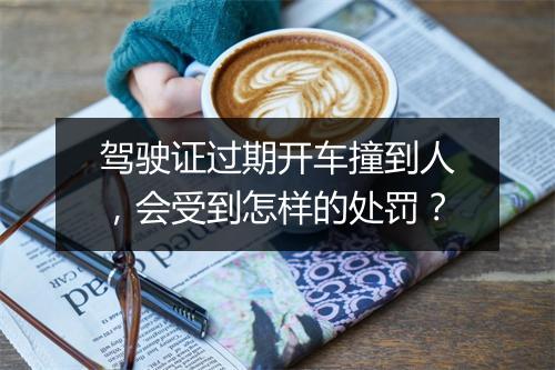 驾驶证过期开车撞到人，会受到怎样的处罚？