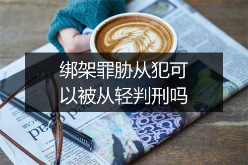 绑架罪胁从犯可以被从轻判刑吗