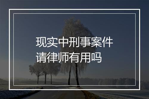 现实中刑事案件请律师有用吗