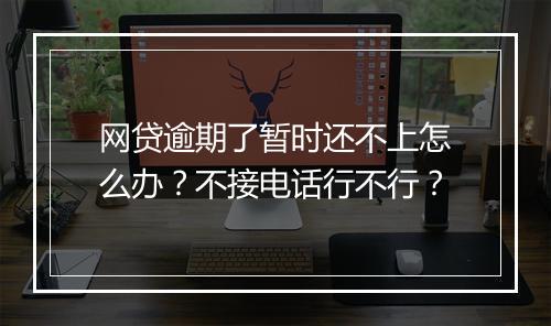 网贷逾期了暂时还不上怎么办？不接电话行不行？