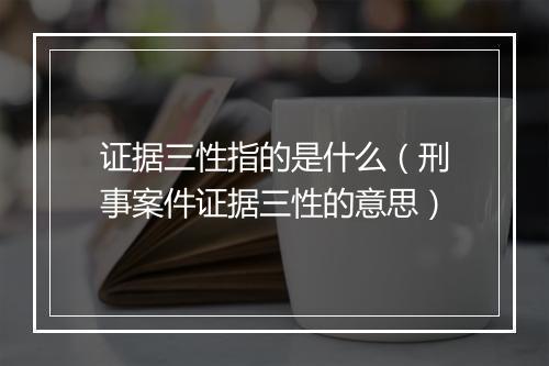 证据三性指的是什么（刑事案件证据三性的意思）