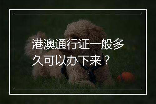 港澳通行证一般多久可以办下来？