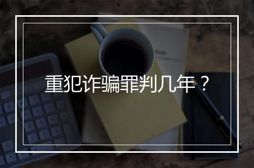 重犯诈骗罪判几年？