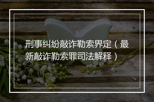 刑事纠纷敲诈勒索界定（最新敲诈勒索罪司法解释）