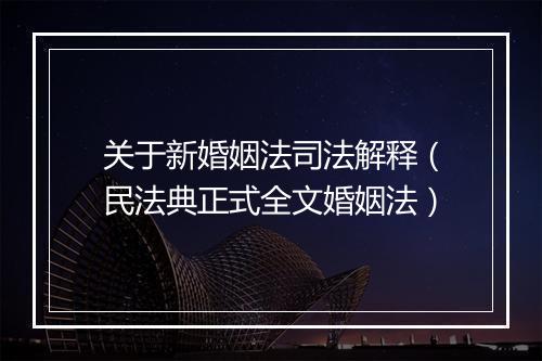 关于新婚姻法司法解释（民法典正式全文婚姻法）