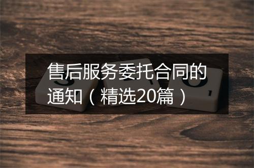 售后服务委托合同的通知（精选20篇）