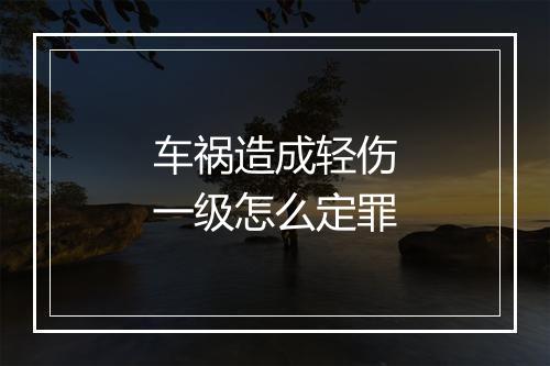 车祸造成轻伤一级怎么定罪