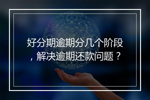 好分期逾期分几个阶段，解决逾期还款问题？