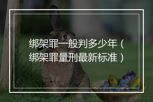 绑架罪一般判多少年（绑架罪量刑最新标准）