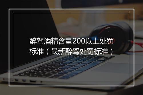 醉驾酒精含量200以上处罚标准（最新醉驾处罚标准）