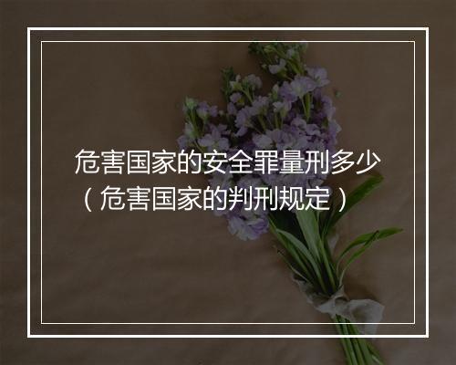 危害国家的安全罪量刑多少（危害国家的判刑规定）