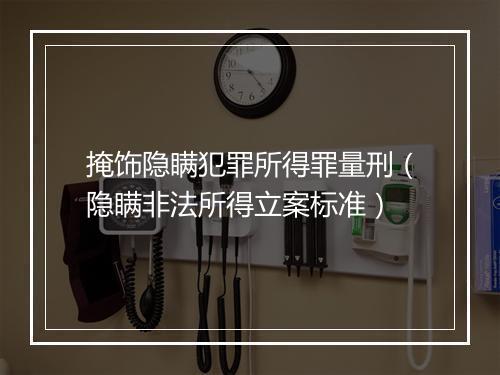 掩饰隐瞒犯罪所得罪量刑（隐瞒非法所得立案标准）