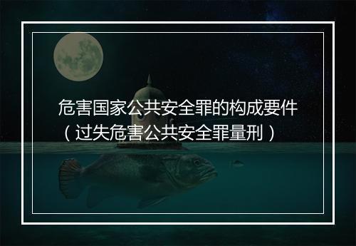 危害国家公共安全罪的构成要件（过失危害公共安全罪量刑）