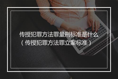 传授犯罪方法罪量刑标准是什么（传授犯罪方法罪立案标准）