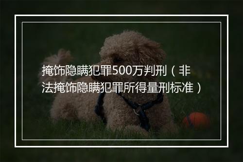掩饰隐瞒犯罪500万判刑（非法掩饰隐瞒犯罪所得量刑标准）