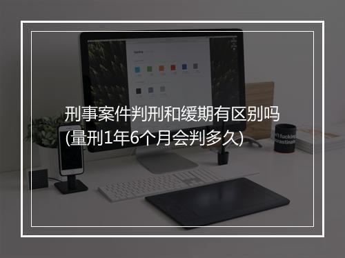 刑事案件判刑和缓期有区别吗(量刑1年6个月会判多久)