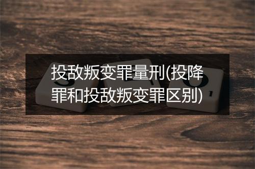 投敌叛变罪量刑(投降罪和投敌叛变罪区别)