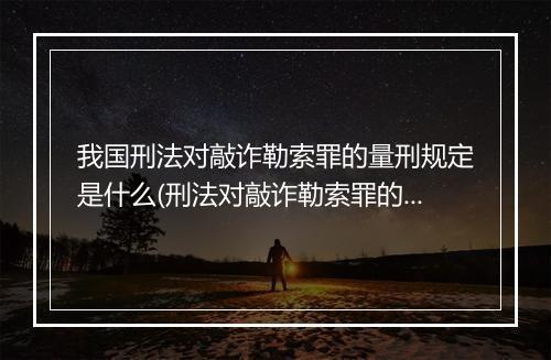 我国刑法对敲诈勒索罪的量刑规定是什么(刑法对敲诈勒索罪的定罪量刑规定)