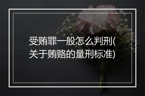 受贿罪一般怎么判刑(关于贿赂的量刑标准)