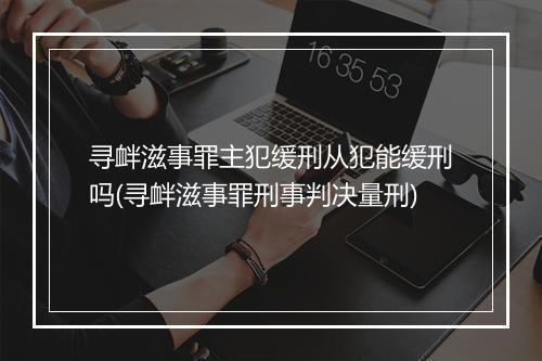 寻衅滋事罪主犯缓刑从犯能缓刑吗(寻衅滋事罪刑事判决量刑)