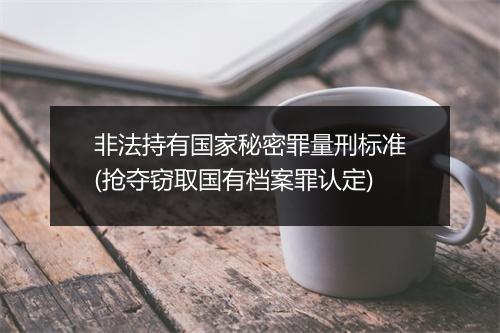 非法持有国家秘密罪量刑标准(抢夺窃取国有档案罪认定)