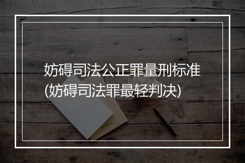 妨碍司法公正罪量刑标准(妨碍司法罪最轻判决)