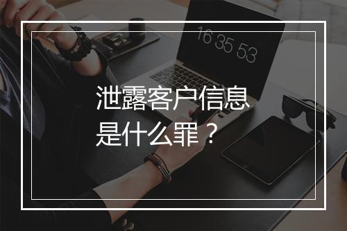 泄露客户信息是什么罪？