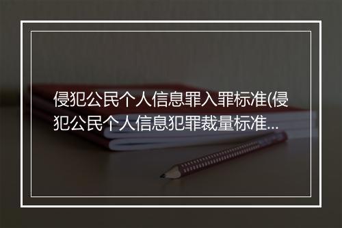 侵犯公民个人信息罪入罪标准(侵犯公民个人信息犯罪裁量标准)