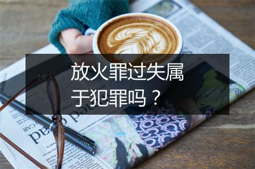 放火罪过失属于犯罪吗？