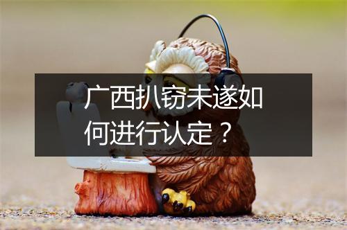 广西扒窃未遂如何进行认定？