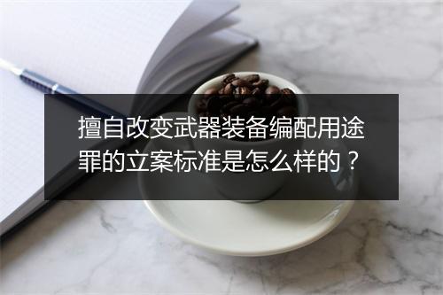 擅自改变武器装备编配用途罪的立案标准是怎么样的？