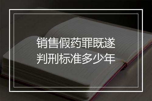 销售假药罪既遂判刑标准多少年