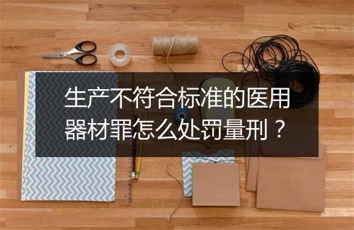 生产不符合标准的医用器材罪怎么处罚量刑？