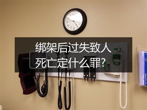 绑架后过失致人死亡定什么罪?