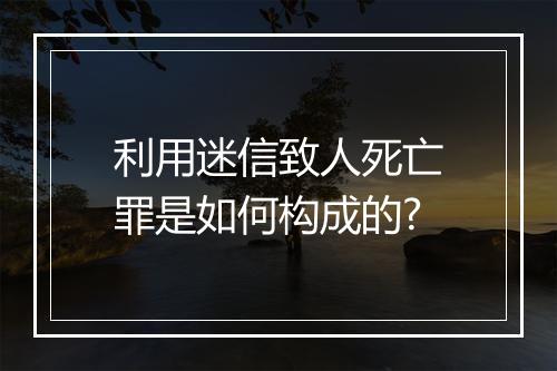 利用迷信致人死亡罪是如何构成的?