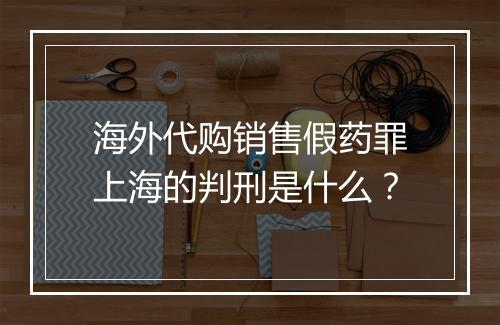 海外代购销售假药罪上海的判刑是什么？