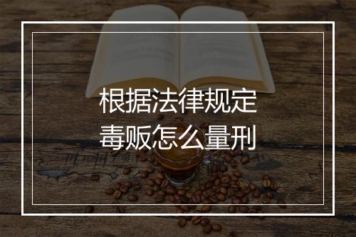 根据法律规定毒贩怎么量刑