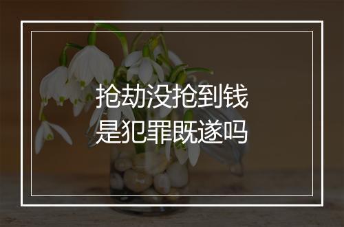 抢劫没抢到钱是犯罪既遂吗