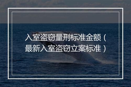 入室盗窃量刑标准金额（最新入室盗窃立案标准）