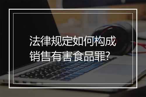 法律规定如何构成销售有害食品罪?