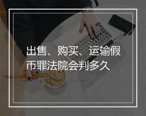 出售、购买、运输假币罪法院会判多久