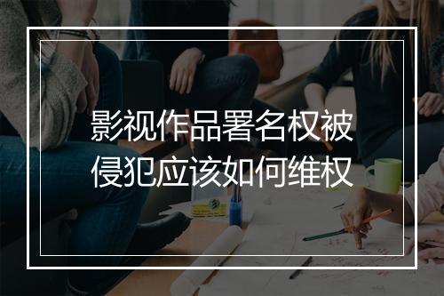 影视作品署名权被侵犯应该如何维权