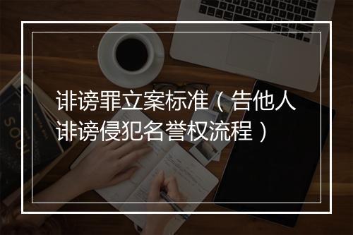 诽谤罪立案标准（告他人诽谤侵犯名誉权流程）