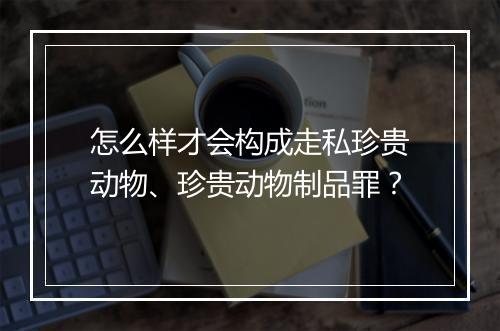 怎么样才会构成走私珍贵动物、珍贵动物制品罪？