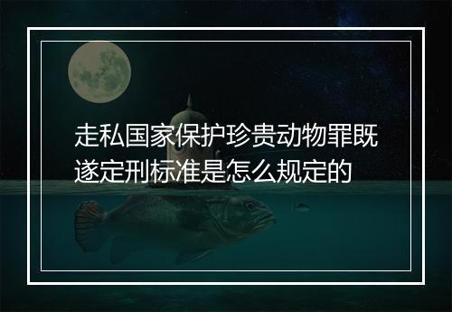走私国家保护珍贵动物罪既遂定刑标准是怎么规定的